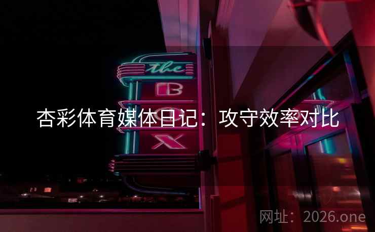 杏彩体育媒体日记：攻守效率对比