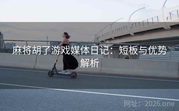 麻将胡了游戏媒体日记：短板与优势解析