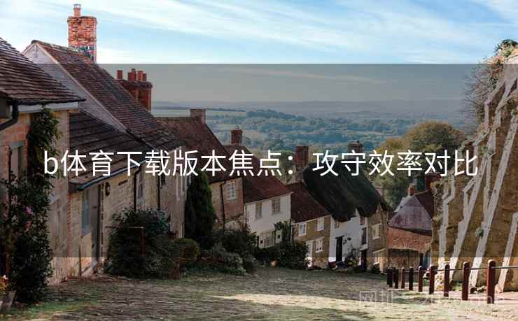 b体育下载版本焦点：攻守效率对比